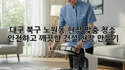 대구 북구 노원동 현장 맞춤 청소: 안전하고 깨끗한 건설 현장 만들기